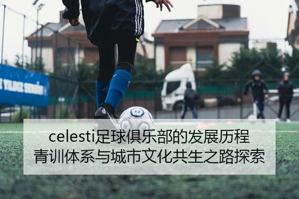 celesti足球俱乐部的发展历程青训体系与城市文化共生之路探索