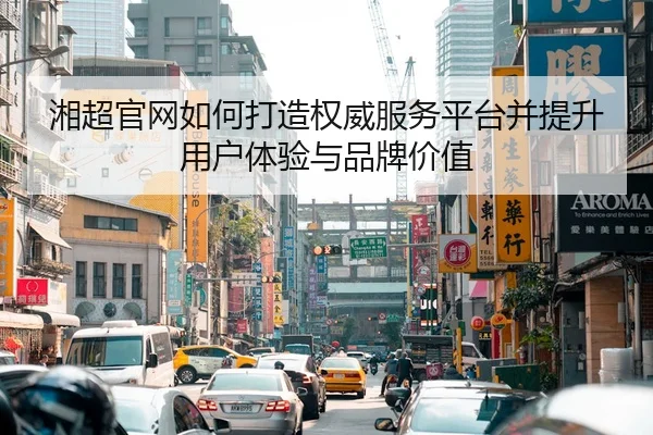 湘超官网如何打造权威服务平台并提升用户体验与品牌价值