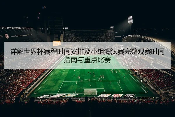 详解世界杯赛程时间安排及小组淘汰赛完整观赛时间指南与重点比赛