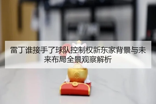 lei-ding-shui-jie-shou-le-qiu-dui-kong-zhi-quan-xin-dong-jia-bei-jing-yu-wei-lai-bu-ju-quan-jing-guan-cha-jie-xi-2-360.jpg